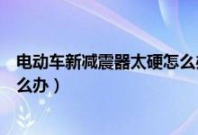 電動車新減震器太硬怎么辦（新買的立馬電動車減震太硬怎么辦）