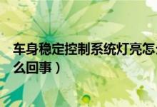 車身穩(wěn)定控制系統(tǒng)燈亮怎么處理（車身穩(wěn)定控制系統(tǒng)燈亮怎么回事）