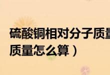 硫酸銅相對(duì)分子質(zhì)量怎么算（硫酸銅相對(duì)分子質(zhì)量怎么算）