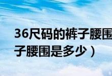 36尺碼的褲子腰圍是多少個(gè)xl（36尺碼的褲子腰圍是多少）