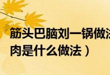 筋頭巴腦劉一鍋做法竅門（筋頭巴腦劉一鍋的肉是什么做法）