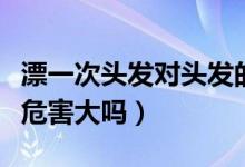 漂一次頭發(fā)對頭發(fā)的傷害有多大（頭發(fā)漂一次危害大嗎）