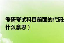 考研考試科目前面的代碼是什么意思（請問考研科目代碼是什么意思）