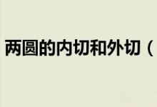 兩圓的內(nèi)切和外切（內(nèi)切的兩圓有哪些性質(zhì)）