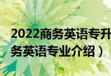 2022商務(wù)英語(yǔ)專升本專業(yè)課考什么（2022商務(wù)英語(yǔ)專業(yè)介紹）