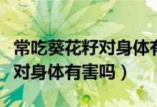 常吃葵花籽對身體有好處壞處嗎（常吃葵花籽對身體有害嗎）