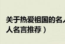 關(guān)于熱愛(ài)祖國(guó)的名人名言（關(guān)于熱愛(ài)祖國(guó)的名人名言推薦）
