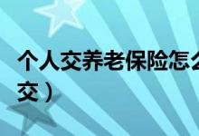 個人交養(yǎng)老保險怎么交（個人交養(yǎng)老保險如何交）