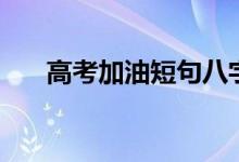 高考加油短句八字（簡短勵志祝福語）