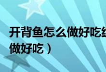 開(kāi)背魚(yú)怎么做好吃紅燒還是清燉（開(kāi)背魚(yú)怎么做好吃）