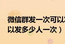 微信群發(fā)一次可以發(fā)多少個人?（微信群發(fā)可以發(fā)多少人一次）