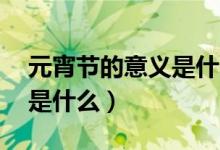 元宵節(jié)的意義是什么10個字（元宵節(jié)的意義是什么）
