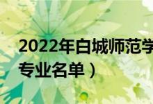 2022年白城師范學院有哪些專業(yè)（國家特色專業(yè)名單）