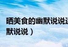 曬美食的幽默說說適合發(fā)朋友圈（曬美食的幽默說說）