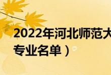 2022年河北師范大學有哪些專業(yè)（國家特色專業(yè)名單）