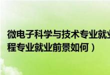 微電子科學(xué)與技術(shù)專業(yè)就業(yè)前景分析（2022微電子科學(xué)與工程專業(yè)就業(yè)前景如何）