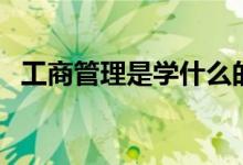 工商管理是學(xué)什么的（畢業(yè)出來能干什么）