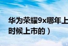 華為榮耀9x哪年上市的（華為榮耀9x是什么時候上市的）
