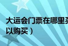 大運(yùn)會(huì)門票在哪里買（軍運(yùn)會(huì)門票什么時(shí)候可以購(gòu)買）