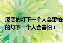漆黑的燈下一個(gè)人會(huì)害怕是什么歌名（哪首歌的歌詞有漆黑的燈下一個(gè)人會(huì)害怕）