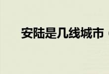 安陸是幾線城市（湖北省各城市等級）