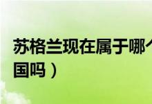 蘇格蘭現(xiàn)在屬于哪個(gè)國家（蘇格蘭現(xiàn)在屬于英國嗎）
