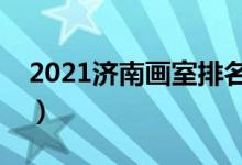 2021濟(jì)南畫(huà)室排名前十位（哪個(gè)畫(huà)室比較好）