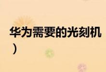 華為需要的光刻機（華為光刻機是干什么用的）