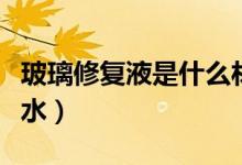 玻璃修復液是什么材質（玻璃修復液是什么膠水）
