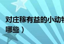 對(duì)莊稼有益的小動(dòng)物（對(duì)莊稼有益的小動(dòng)物有哪些）