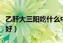乙肝大三陽吃什么中藥（乙肝大三陽吃什么藥好）