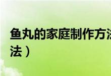 魚丸的家庭制作方法過程（魚丸的家庭制作方法）