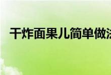 干炸面果兒簡(jiǎn)單做法（干炸面果兒怎么做）