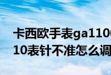 卡西歐手表ga1100怎么調(diào)指針（卡西歐ga110表針不準(zhǔn)怎么調(diào)）