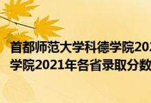 首都師范大學(xué)科德學(xué)院2021年招生計劃（首都師范大學(xué)科德學(xué)院2021年各省錄取分數(shù)線及專業(yè)分數(shù)線）