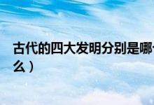 古代的四大發(fā)明分別是哪個(gè)朝代（古代的四大發(fā)明分別是什么）