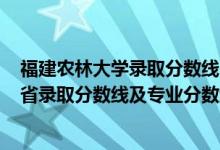 福建農(nóng)林大學(xué)錄取分?jǐn)?shù)線2020年（福建農(nóng)林大學(xué)2021年各省錄取分?jǐn)?shù)線及專業(yè)分?jǐn)?shù)線）