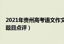 2021年貴州高考語文作文題目（2022年貴州高考語文作文題目點(diǎn)評(píng)）