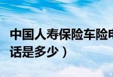 中國人壽保險車險電話（中國人壽保險車險電話是多少）
