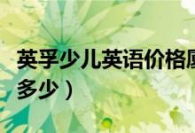 英孚少兒英語價(jià)格廈門（英孚少兒英語價(jià)格是多少）