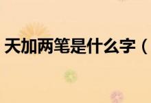 天加兩筆是什么字（天加兩筆應該是什么字）