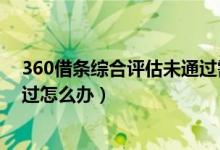 360借條綜合評(píng)估未通過(guò)需要多久（360借條綜合評(píng)估未通過(guò)怎么辦）