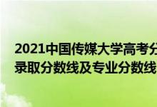 2021中國傳媒大學(xué)高考分數(shù)線（中國傳媒大學(xué)2021年各省錄取分數(shù)線及專業(yè)分數(shù)線）
