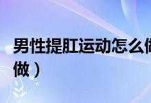 男性提肛運(yùn)動怎么做視頻（男性提肛運(yùn)動怎么做）
