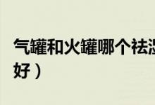 氣罐和火罐哪個祛濕好（氣罐和火罐哪個效果好）
