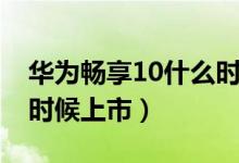 華為暢享10什么時(shí)候發(fā)布（華為暢享11什么時(shí)候上市）