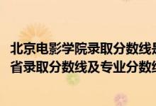 北京電影學(xué)院錄取分?jǐn)?shù)線是多少分（北京電影學(xué)院2021年各省錄取分?jǐn)?shù)線及專業(yè)分?jǐn)?shù)線）