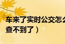 車來(lái)了實(shí)時(shí)公交怎么查（車來(lái)了實(shí)時(shí)公交怎么查不到了）