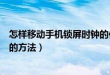 怎樣移動手機鎖屏?xí)r鐘的位置（如何設(shè)置手機鎖屏?xí)r鐘位置的方法）