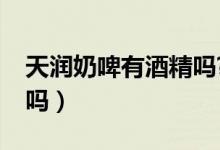 天潤奶啤有酒精嗎?（天潤奶啤有酒精的成分嗎）